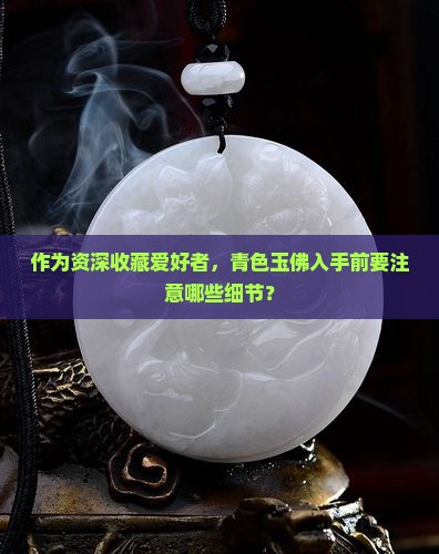 作为资深收藏爱好者，青色玉佛入手前要注意哪些细节？