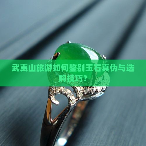 武夷山旅游如何鉴别玉石真伪与选购技巧？