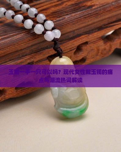 玉镯一手一只可以吗？现代女性戴玉镯的痛点与潮流热词解读
