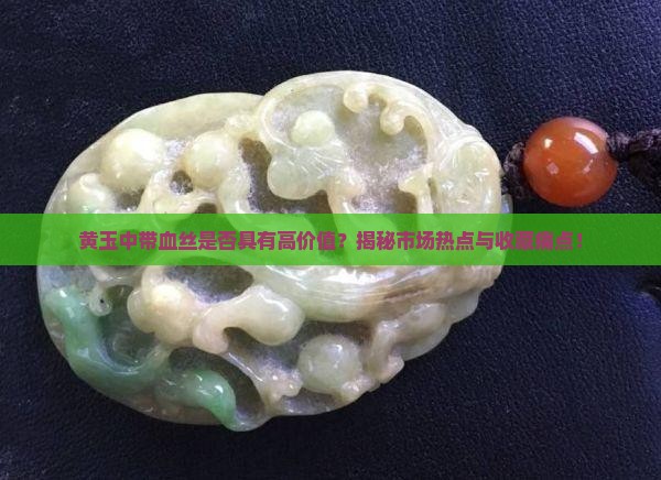 黄玉中带血丝是否具有高价值？揭秘市场热点与收藏痛点！
