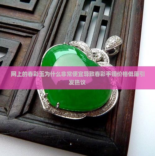 网上的春彩玉为什么非常便宜导致春彩手镯价格低廉引发热议