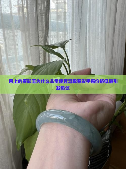 网上的春彩玉为什么非常便宜导致春彩手镯价格低廉引发热议