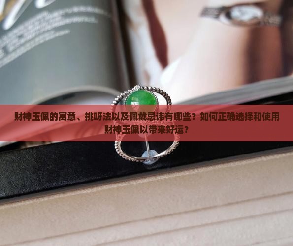 财神玉佩的寓意、挑呀法以及佩戴忌讳有哪些？如何正确选择和使用财神玉佩以带来好运？
