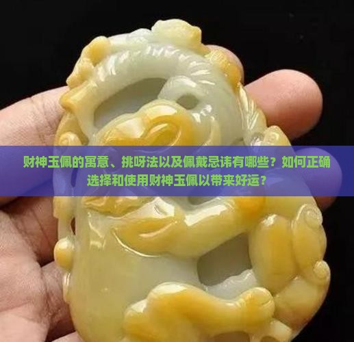 财神玉佩的寓意、挑呀法以及佩戴忌讳有哪些？如何正确选择和使用财神玉佩以带来好运？