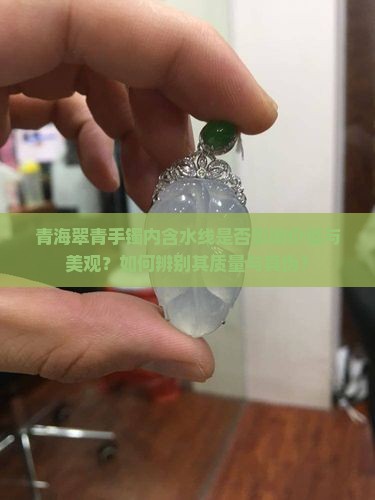 青海翠青手镯内含水线是否影响价值与美观？如何辨别其质量与真伪？