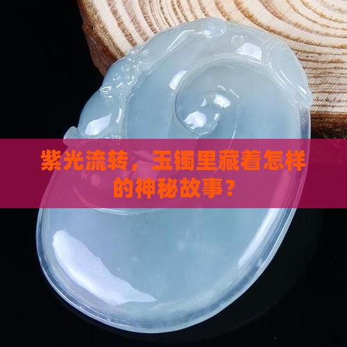 紫光流转，玉镯里藏着怎样的神秘故事？