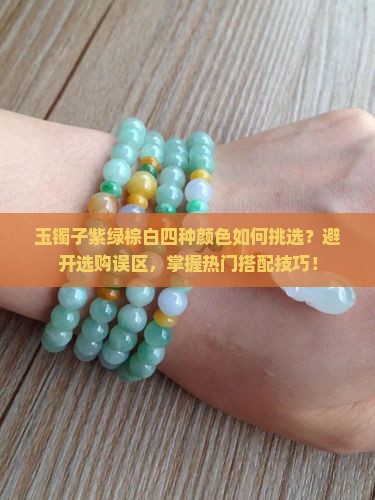 玉镯子紫绿棕白四种颜色如何挑选？避开选购误区，掌握热门搭配技巧！