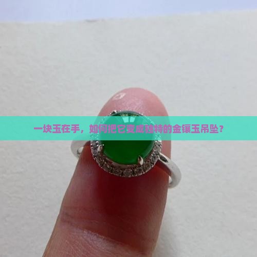 一块玉在手，如何把它变成独特的金镶玉吊坠？