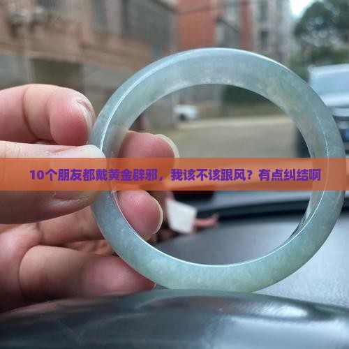 10个朋友都戴黄金辟邪，我该不该跟风？有点纠结啊