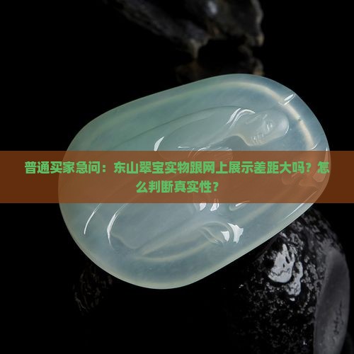 普通买家急问：东山翠宝实物跟网上展示差距大吗？怎么判断真实性？