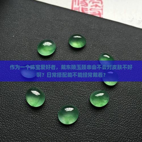 作为一个珠宝爱好者，戴东陵玉颈串会不会对皮肤不好啊？日常搭配能不能经常戴着？