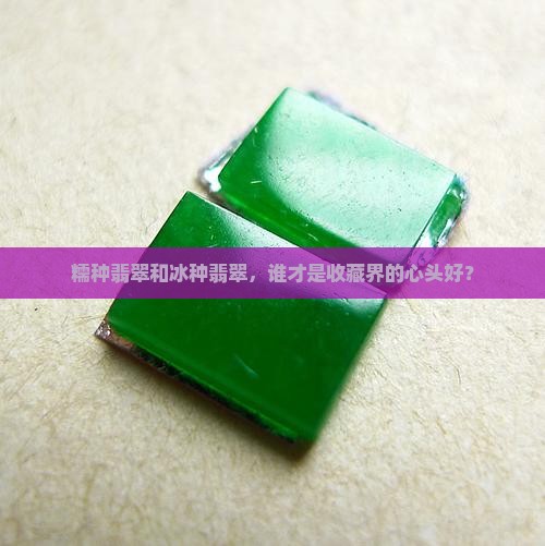 糯种翡翠和冰种翡翠，谁才是收藏界的心头好？