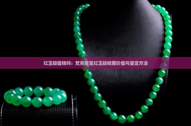 红玉髓值钱吗：梵克雅宝红玉髓收藏价值与鉴定方法