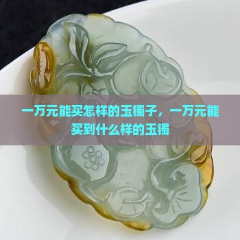 一万元能买怎样的玉镯子，一万元能买到什么样的玉镯