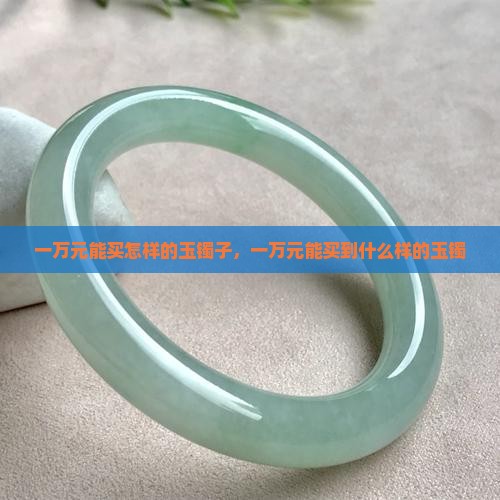 一万元能买怎样的玉镯子，一万元能买到什么样的玉镯