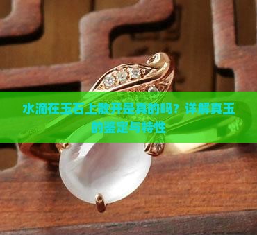 水滴在玉石上散开是真的吗？详解真玉的鉴定与特性