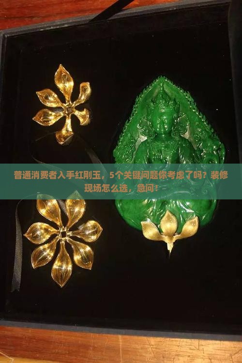 普通消费者入手红刚玉，5个关键问题你考虑了吗？装修现场怎么选，急问！