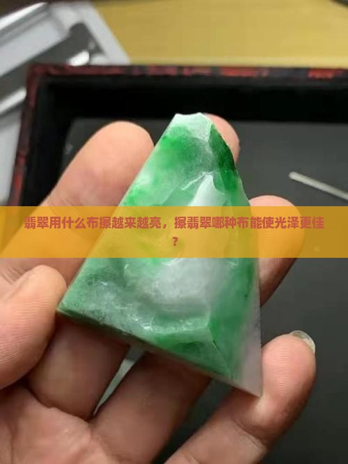 翡翠用什么布擦越来越亮，擦翡翠哪种布能使光泽更佳？