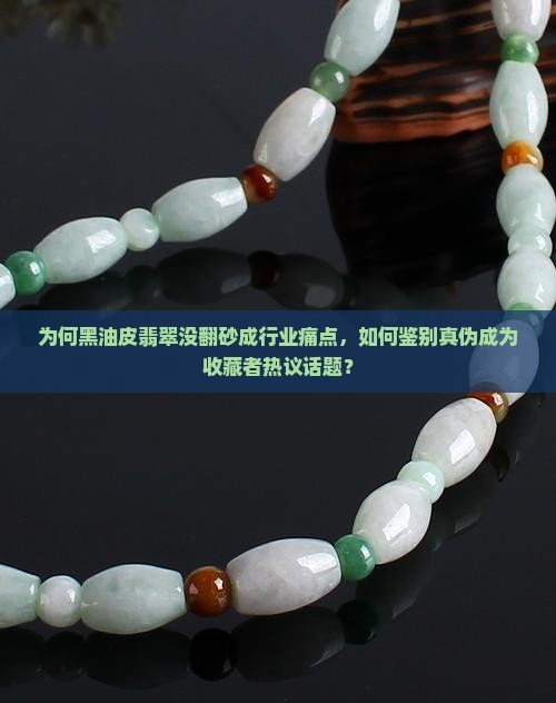 为何黑油皮翡翠没翻砂成行业痛点，如何鉴别真伪成为收藏者热议话题？