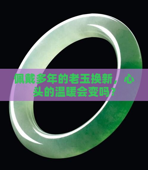 佩戴多年的老玉换新，心头的温暖会变吗？