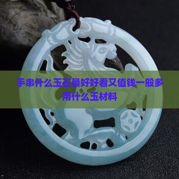 手串什么玉石最好好看又值钱一般多用什么玉材料