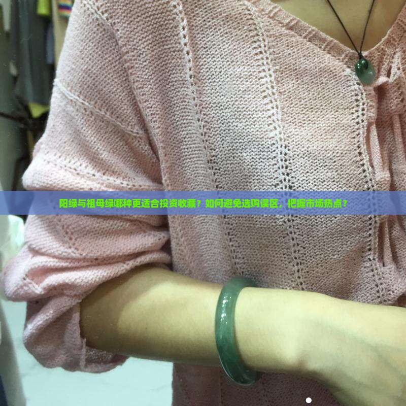 阳绿与祖母绿哪种更适合投资收藏？如何避免选购误区，把握市场热点？