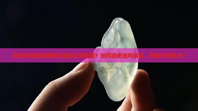 阳绿与祖母绿哪种更适合投资收藏？如何避免选购误区，把握市场热点？