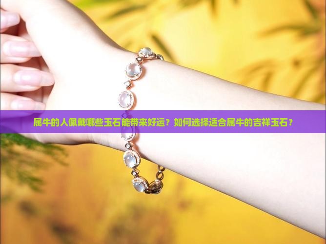 属牛的人佩戴哪些玉石能带来好运？如何选择适合属牛的吉祥玉石？