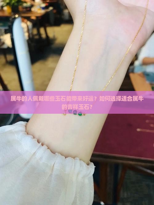 属牛的人佩戴哪些玉石能带来好运？如何选择适合属牛的吉祥玉石？