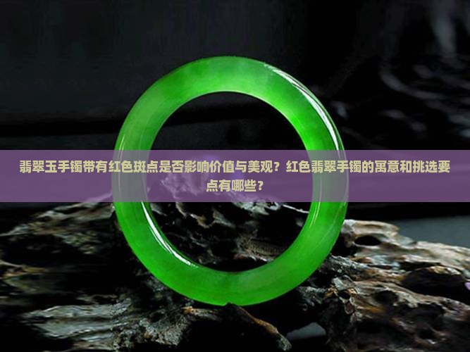 翡翠玉手镯带有红色斑点是否影响价值与美观？红色翡翠手镯的寓意和挑选要点有哪些？