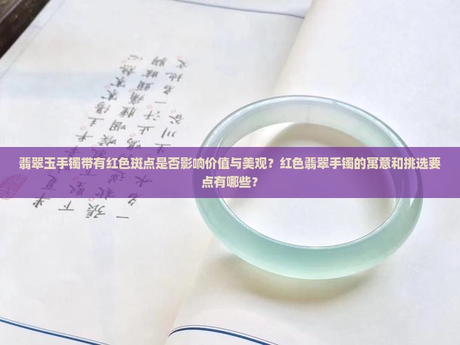 翡翠玉手镯带有红色斑点是否影响价值与美观？红色翡翠手镯的寓意和挑选要点有哪些？