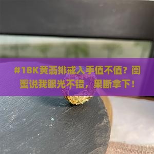 #18K黄翡排戒入手值不值？闺蜜说我眼光不错，果断拿下！