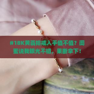 #18K黄翡排戒入手值不值？闺蜜说我眼光不错，果断拿下！
