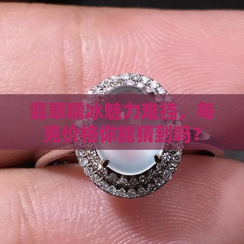 翡翠糯冰魅力难挡，每克价格你能猜到吗？