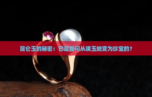 昆仑玉的秘密：它是如何从璞玉蜕变为珍宝的？