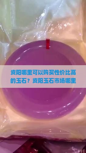 资阳哪里可以购买性价比高的玉石？资阳玉石市场哪里价格更实惠？