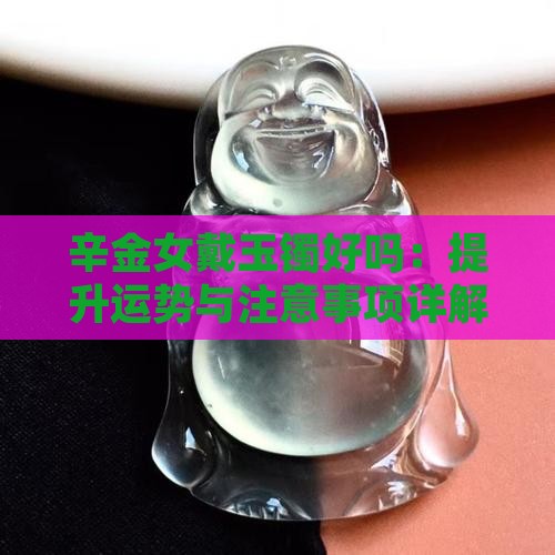 辛金女戴玉镯好吗：提升运势与注意事项详解