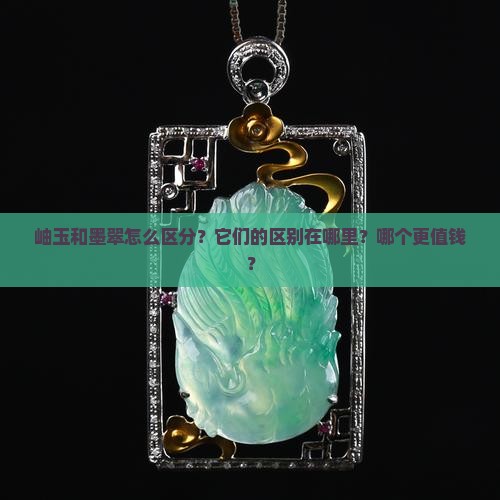 岫玉和墨翠怎么区分?它们的区别在哪里?哪个更值钱? 岫玉和墨翠怎么区分?它们的区别在哪里?哪个更值钱?