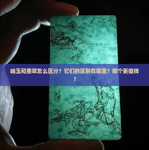 岫玉和墨翠怎么区分?它们的区别在哪里?哪个更值钱? 岫玉和墨翠怎么区分?它们的区别在哪里?哪个更值钱?