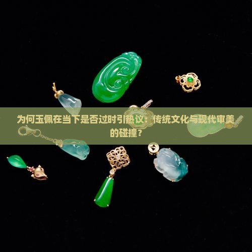 为何玉佩在当下是否过时引热议:传统文化与现代审美的碰撞? 为何玉佩在当下是否过时引热议:传统文化与现代审美的碰撞?