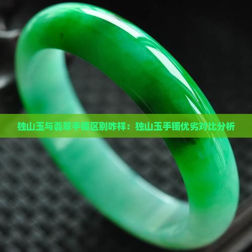 独山玉与翡翠手镯区别咋样：独山玉手镯优劣对比分析