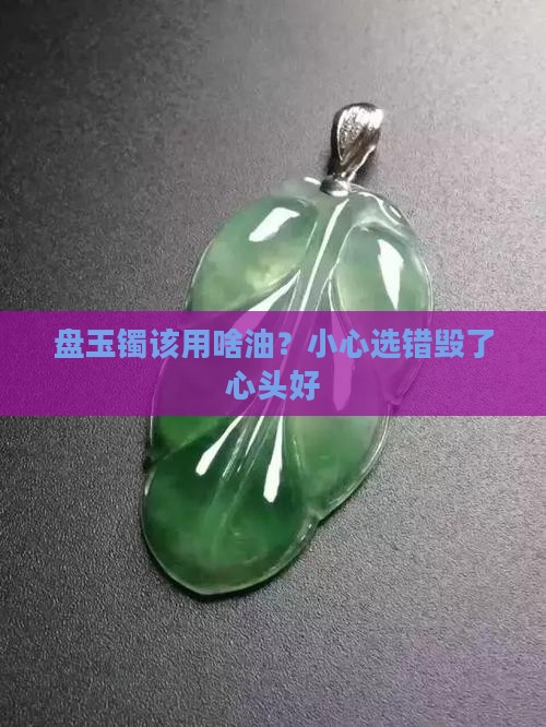 盘玉镯该用啥油？小心选错毁了心头好