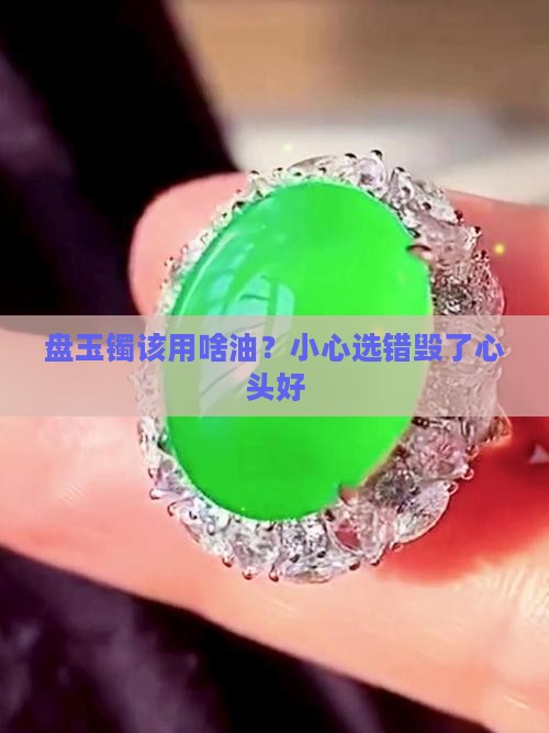 盘玉镯该用啥油？小心选错毁了心头好