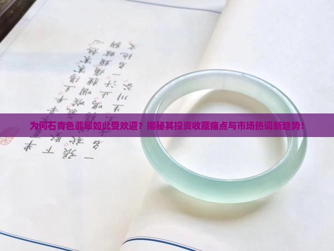 为何石青色翡翠如此受欢迎？揭秘其投资收藏痛点与市场热词新趋势！