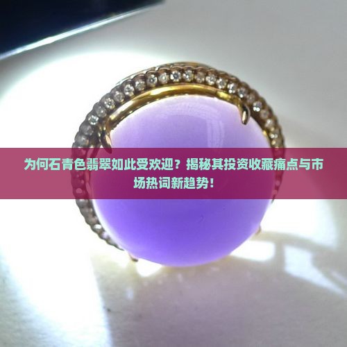 为何石青色翡翠如此受欢迎？揭秘其投资收藏痛点与市场热词新趋势！