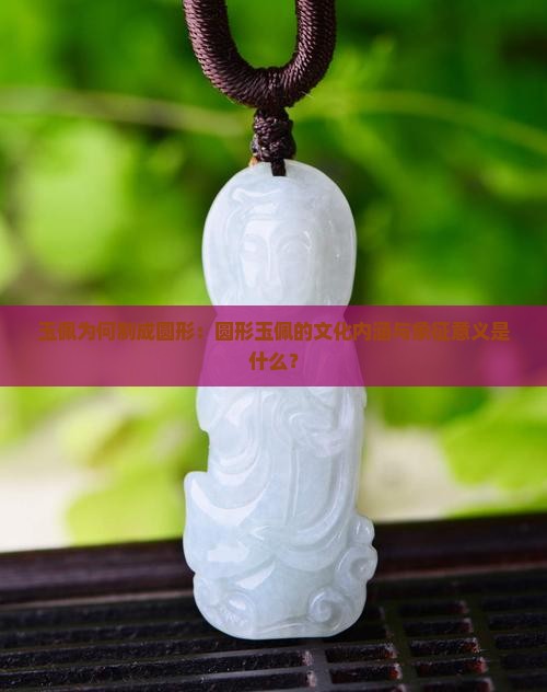 玉佩为何制成圆形：圆形玉佩的文化内涵与象征意义是什么？