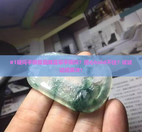 #1疑问手很瘦能戴翡翠手镯吗？担心hold不住？试试这招解决！