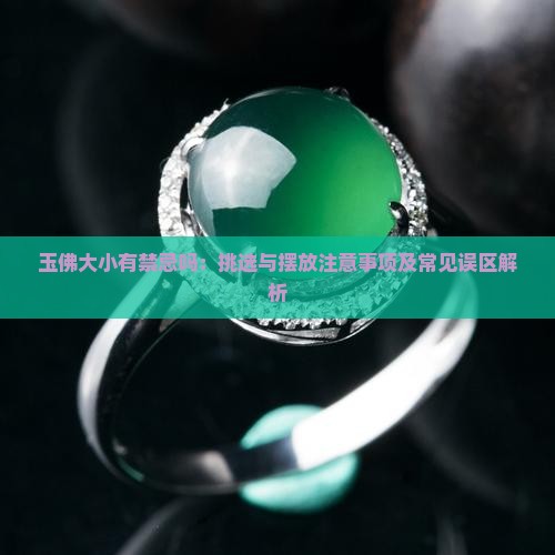玉佛大小有禁忌吗：挑选与摆放注意事项及常见误区解析