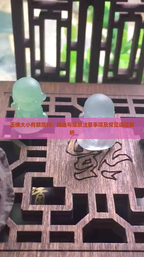 玉佛大小有禁忌吗：挑选与摆放注意事项及常见误区解析