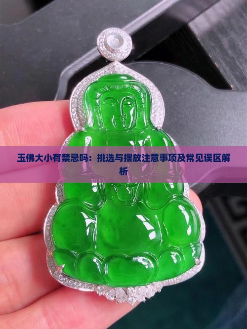 玉佛大小有禁忌吗：挑选与摆放注意事项及常见误区解析